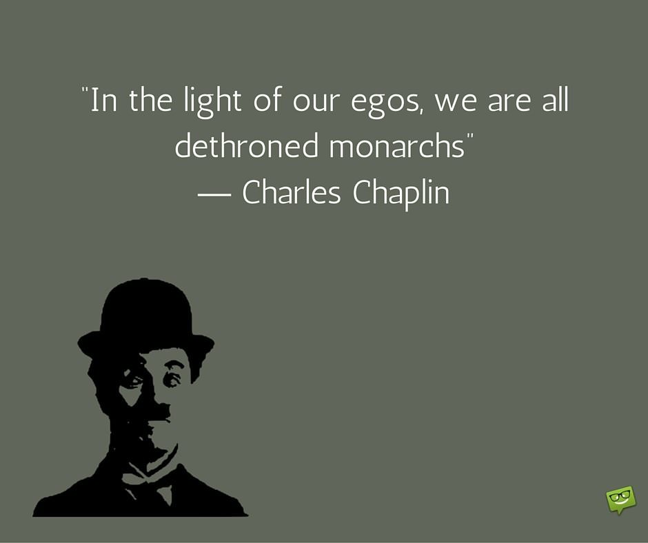 In the light of our egos, we are all dethroned monarchs. Charlie Chaplin