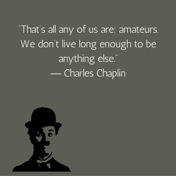 That’s all any of us are amateurs. We don’t live long enough to be anything else. Charles Chaplin
