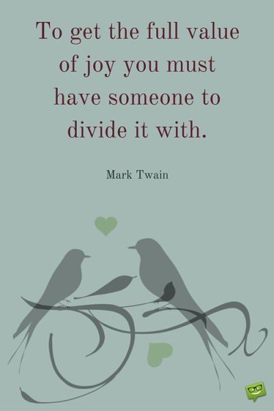 To get the full value of joy you must have someone to divide it with. Mark Twain To get the full value of joy you must have someone to divide it with. Mark Twain