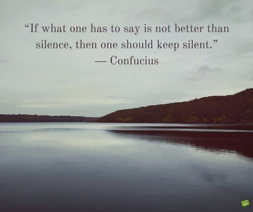 If what one has to say is not better than silence, then one should keep silent. Confucius