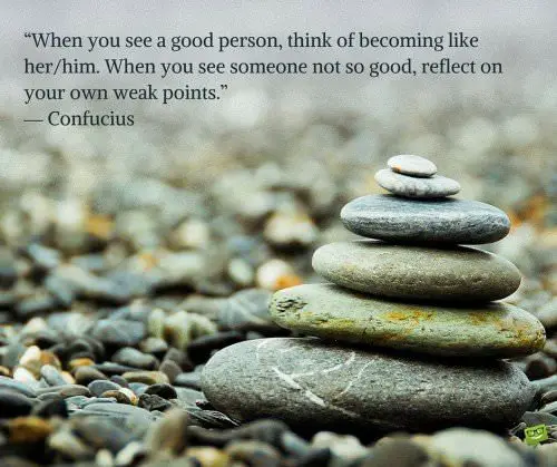 When you see a good person, think of becoming like her-him. When you see someone not so good, reflect on your own weak points. Confucius