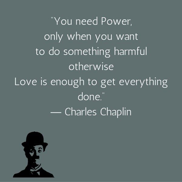 You need Power, only when you want to do something harmful otherwise Love is enough to get everything done. Charles Chaplin