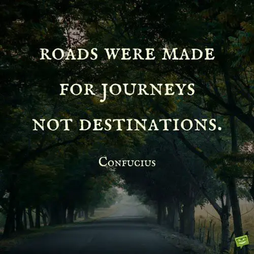 Roads were made for journeys not destinations. Confucius