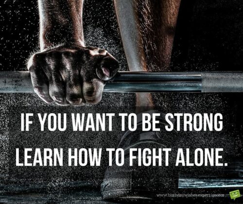 if you want to be strong learn how to fight alone.