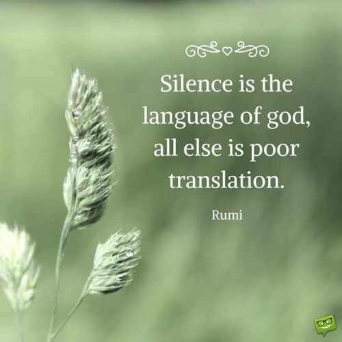 Silence is the language of god, all else is poor translation. Rumi.