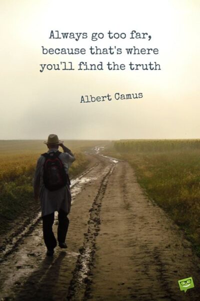 Always go too far, because that's where you'll find the truth. Albert Camus.