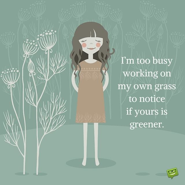 I’m too busy working on my own grass to notice if yours is greener.