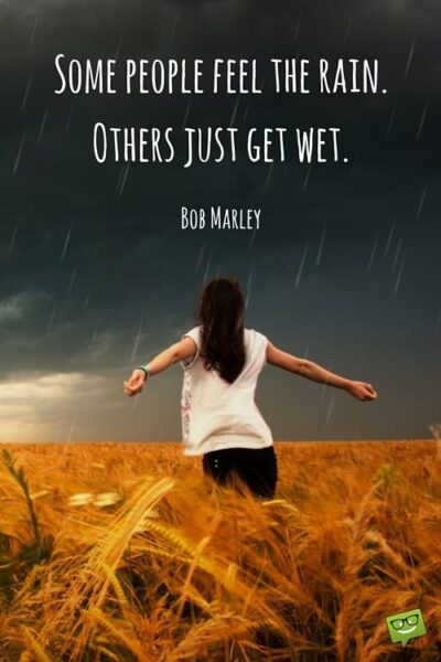 Some people feel the rain. Others just get wet. Bob Marley.
