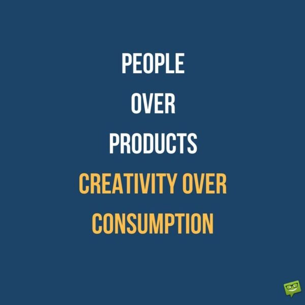 People over products and creativity over consumption.