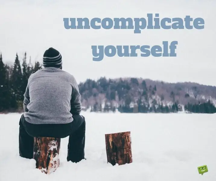 Uncomplicate yourself.