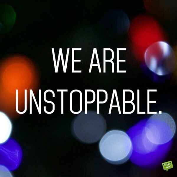 We are unstoppable.