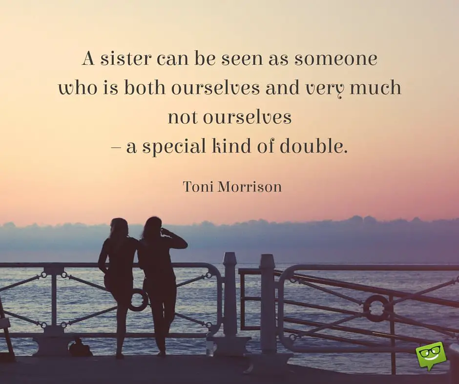 A sister can be seen as someone who is both ourselves and very much not ourselves – a special kind of double. Toni Morrison.