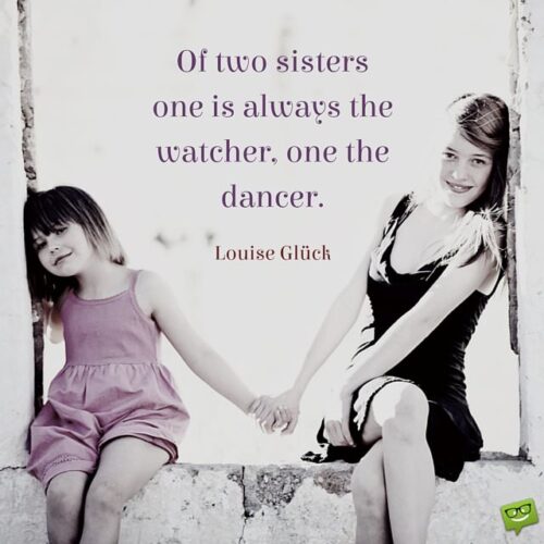Of two sisters one is always the watcher, one the dancer. Luise Gluck.