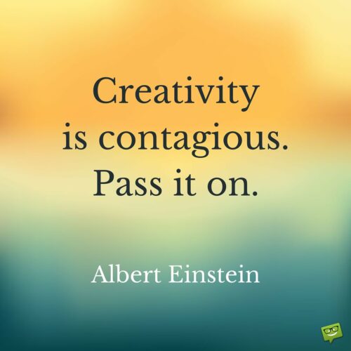Creativity is contagious. Pass it on. Albert Einstein.