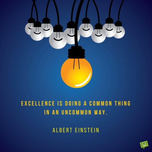 Excellence is doing a common thing in an uncommon way. Albert Einstein.