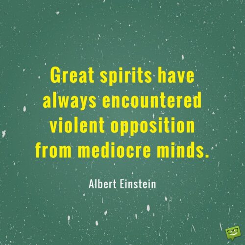 Great spirits have always encountered violent opposition from mediocre minds. Albert Einstein 