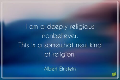 I am a deeply religious nonbeliever. This is a somewhat new kind of religion. Albert Einstein.