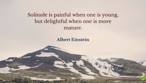 Solitude is painful when one is young, but delightful when one is more mature. Albert Einstein.
