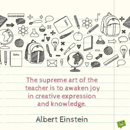 The art of the teacher is to awaken joy in creative expression and knowledge. Albert Einstein.