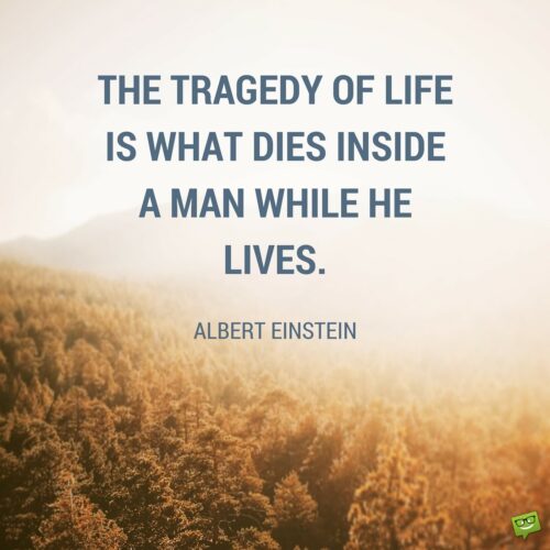 The tragedy of life is what dies inside a man while he lives. Albert Einstein.