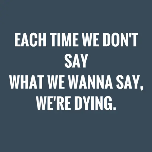Each time we don't say what we wanna say, we're dying. 