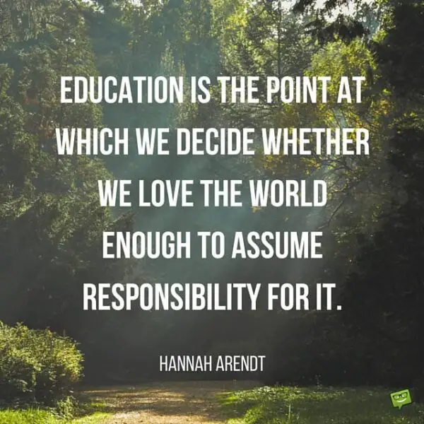 Education is the point at which we decide whether we love the world enough to assume responsibility for it. Hannah Arendt