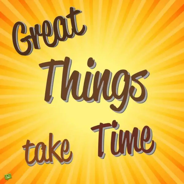 Great things take time.