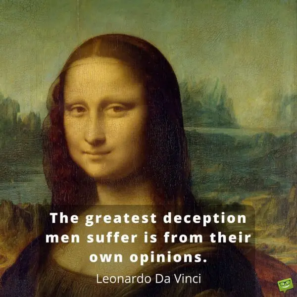 The greatest deception men suffer is from their own opinions. Leonardo da Vinci.