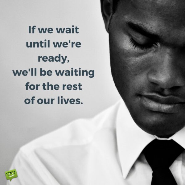 If we wait until we're ready, we'll be waiting for the rest of our lives.