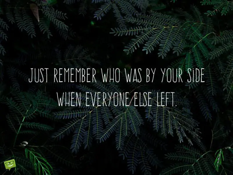 Just remember who was by your side when everyone else left. 