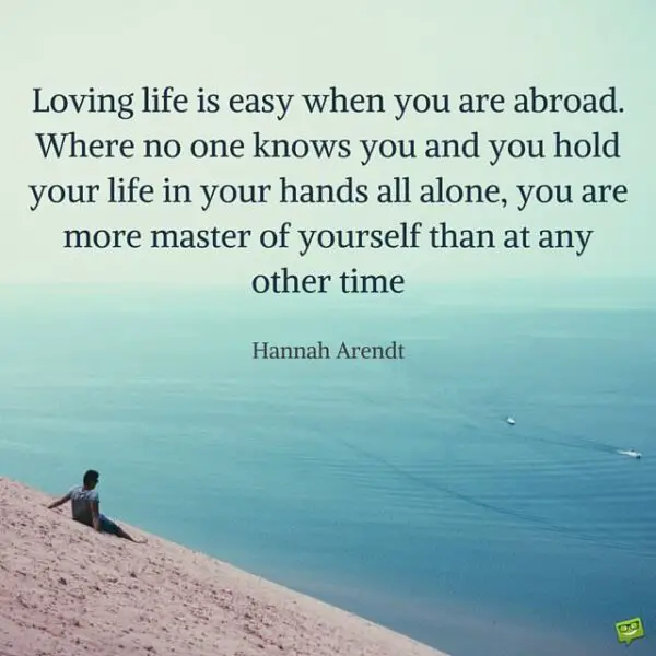 Loving life is easy when you are abroad. Where no one knows you and you hold your life in your hands all alone, you are more master of yourself than at any other time. Hannah Arendt