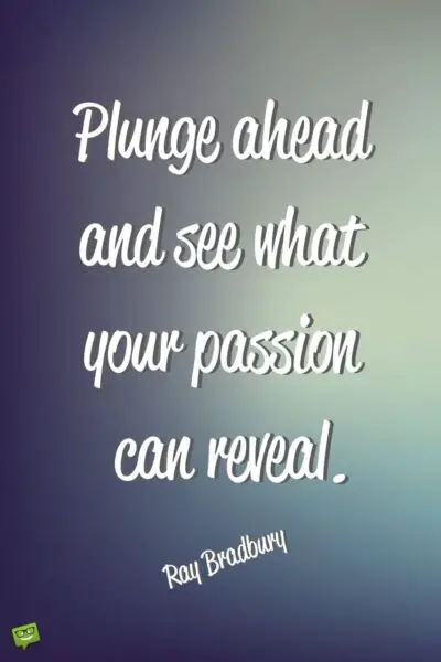 Plunge ahead and see what your passion can reveal. Ray Bradbury