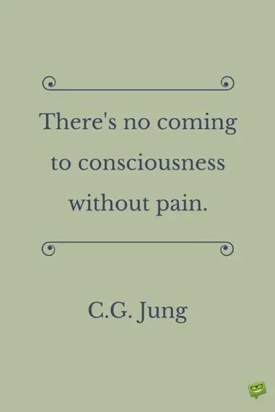 There is no coming to consciousness without pain. C.G. Jung