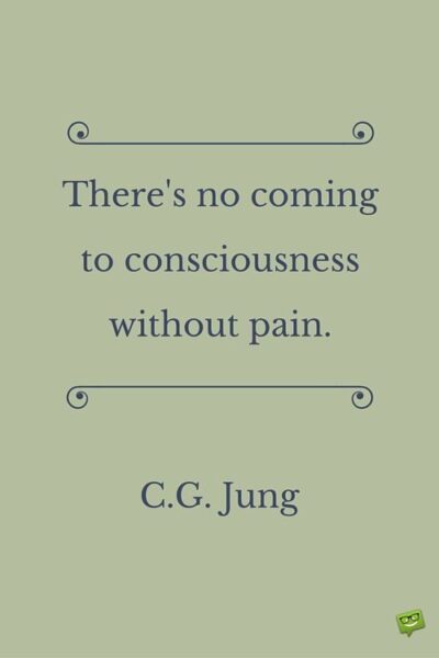 There is no coming to consciousness without pain. C.G. Jung