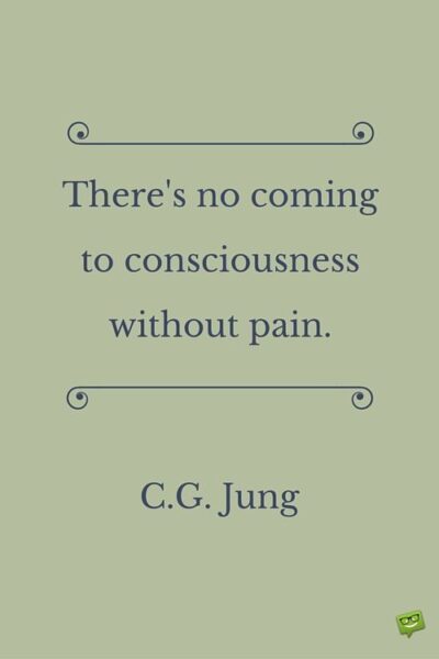 There is no coming to consciousness without pain. C.G. Jung