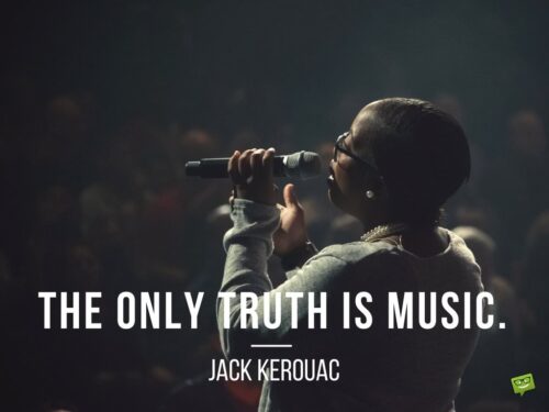 The only truth is music. Jack Kerouac.