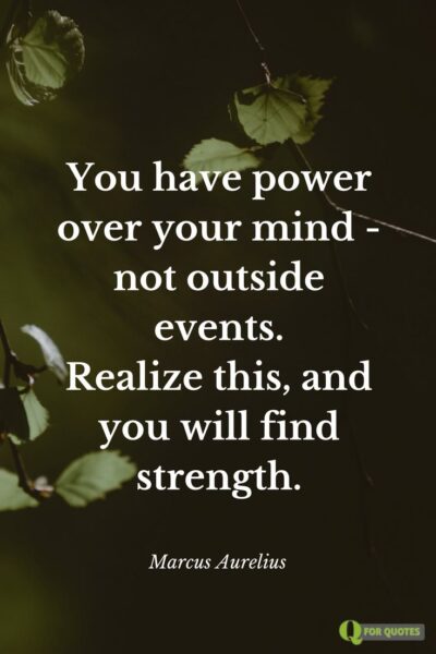 You have power over your mind - not outside events. Realize this, and you will find strength. Marcus Aurelius, Meditations