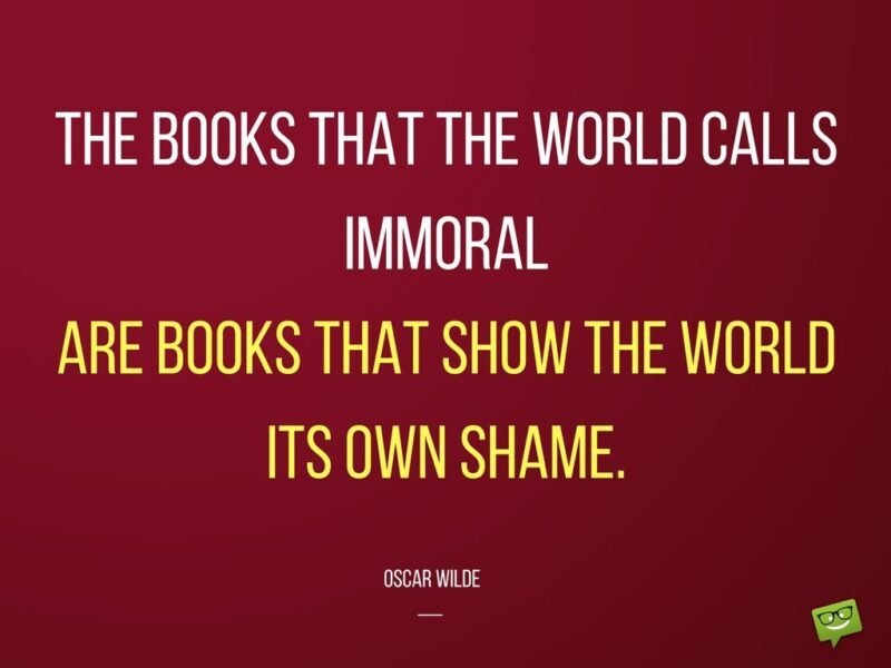 The books that the world calls immoral are the books that show the world its own shame. Oscar Wilde