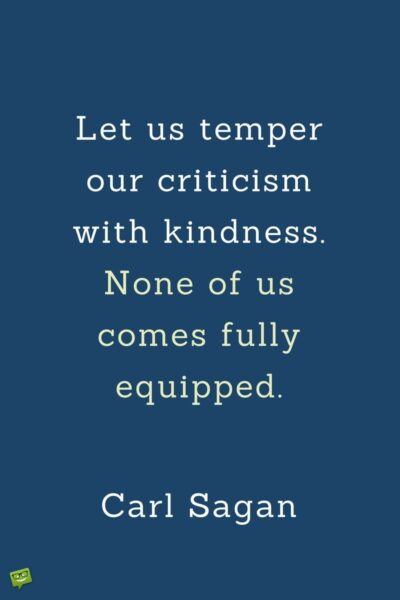 Let us temper our criticism with kindness. None of us comes fully equipped. Carl Sagan