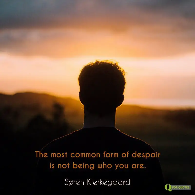 The most common form of despair is not being who you are. Søren Kierkegaard