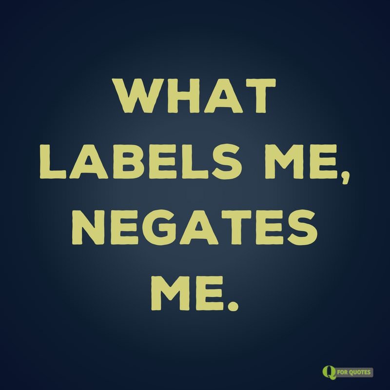 What labels me, negates me. Søren Kierkegaard