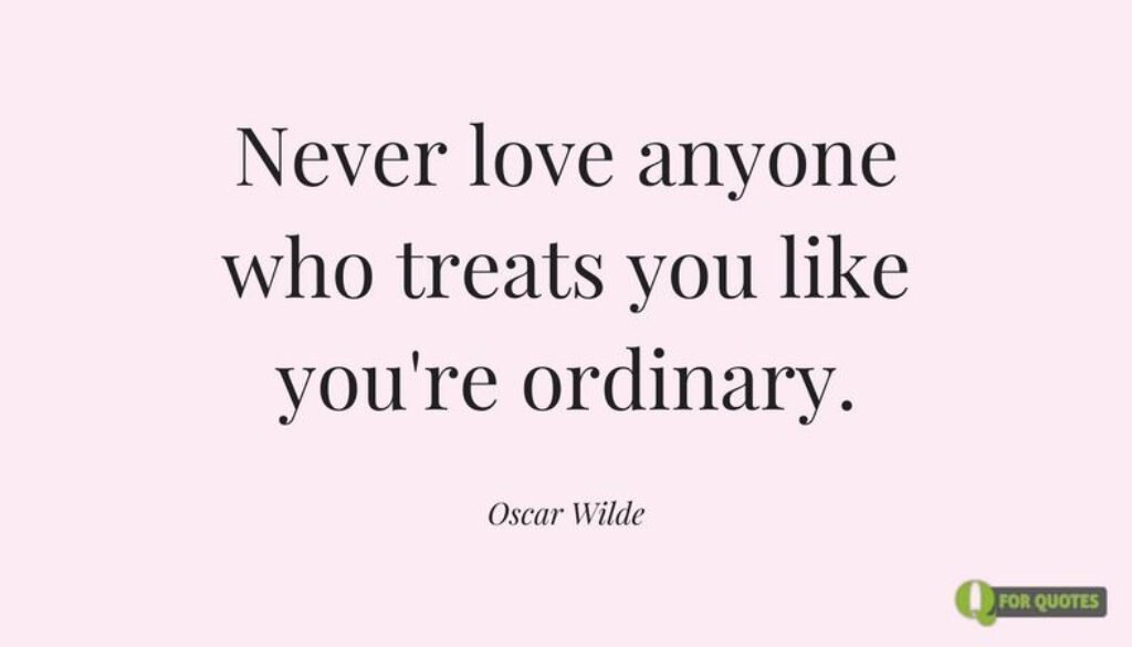 Never love anyone who treats you like you're ordinary. Oscar Wilde