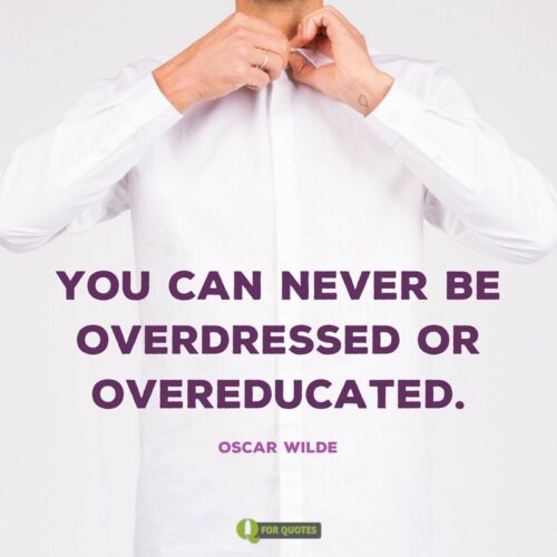 You can never be overdressed or overeducated. Oscar Wilde.