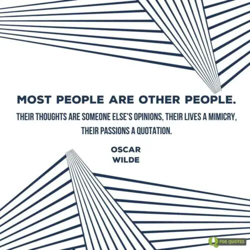 Most people are other people. Their thoughts are someone else's opinions, their lives a mimicry, their passions a quotation. Oscar Wilde.