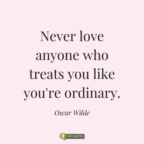 Never love anyone who treats you like you're ordinary. Oscar Wilde