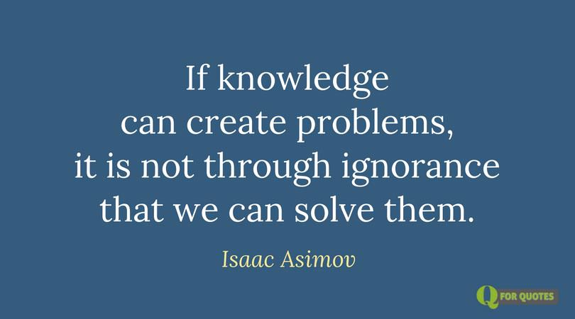 If knowledge can create problems, it is not through ignorance that we can solve them. Isaac Asimov