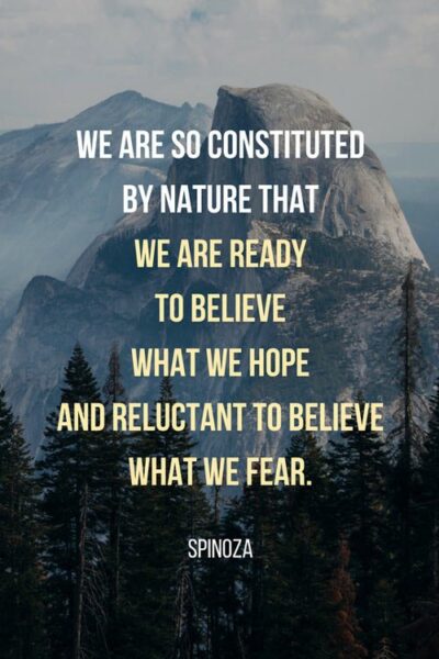 We are so constituted by nature that we are ready to believe what we hope and reluctant to believe what we fear. Spinoza