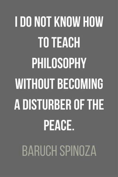 I do not know how to teach philosophy without becoming a disturber of the peace. Baruch Spinoza