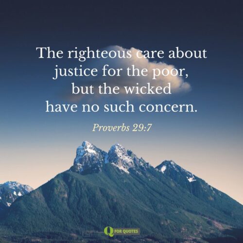 The righteous care about justice for the poor, but the wicked have no such concern. Proverbs 29:7