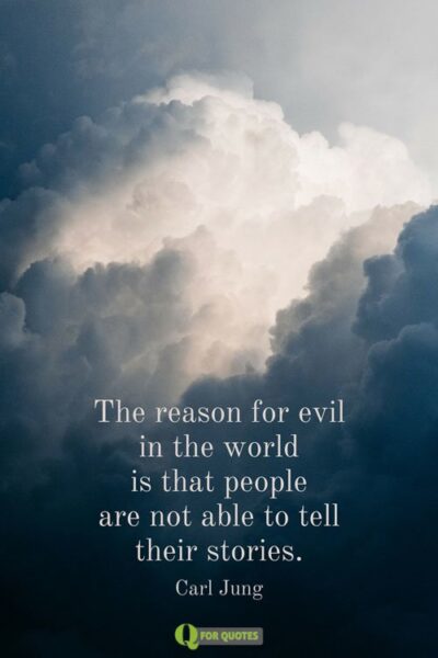 The reason for evil in the world is that people are not able to tell their stories. Carl Jung.